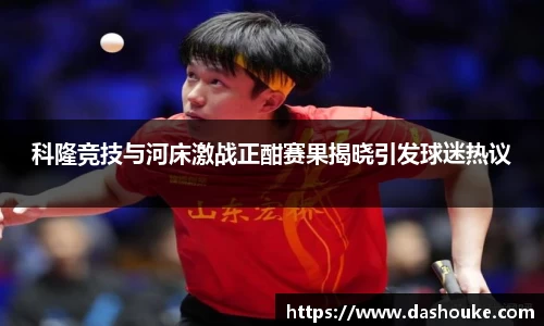 科隆竞技与河床激战正酣赛果揭晓引发球迷热议