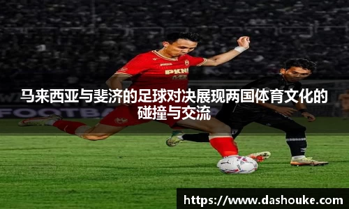 马来西亚与斐济的足球对决展现两国体育文化的碰撞与交流