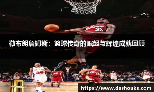 勒布朗詹姆斯：篮球传奇的崛起与辉煌成就回顾
